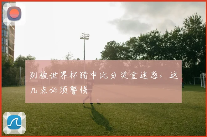 别被世界杯猜中比分奖金迷惑，这几点必须警惕