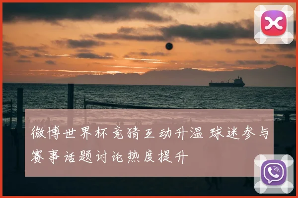 微博世界杯竞猜互动升温 球迷参与赛事话题讨论热度提升