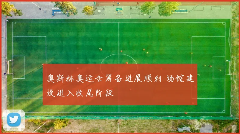 奥斯林奥运会筹备进展顺利 场馆建设进入收尾阶段