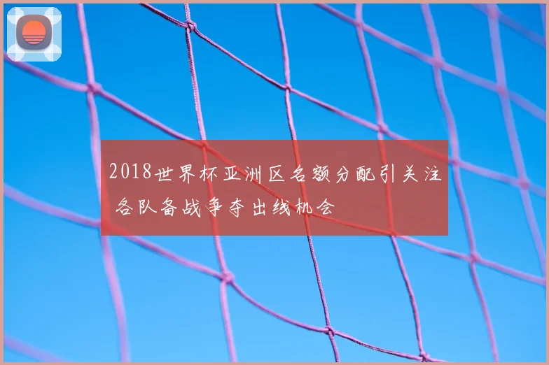 2018世界杯亚洲区名额分配引关注 各队备战争夺出线机会