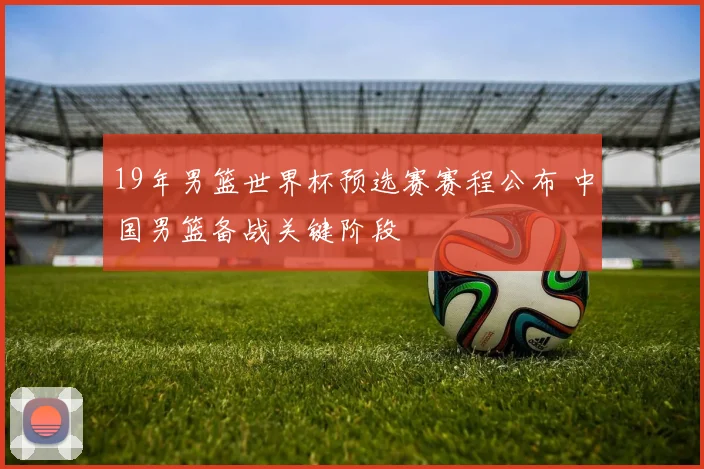 19年男篮世界杯预选赛赛程公布 中国男篮备战关键阶段
