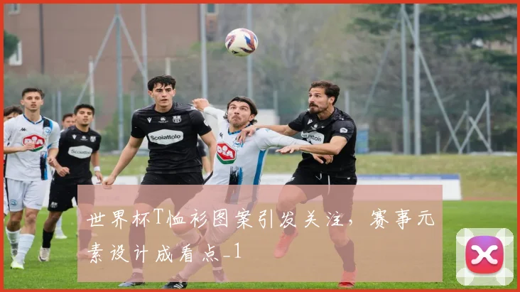世界杯T恤衫图案引发关注，赛事元素设计成看点_1
