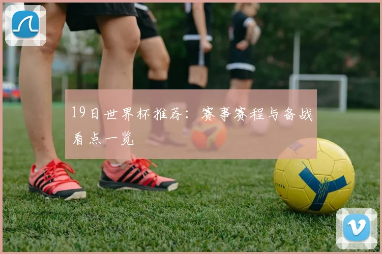 19日世界杯推荐：赛事赛程与备战看点一览