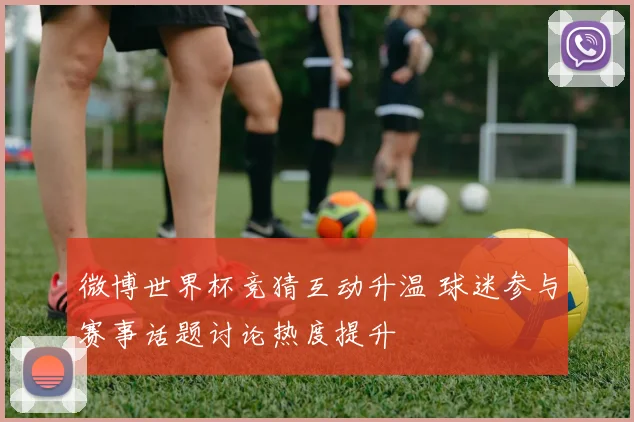微博世界杯竞猜互动升温 球迷参与赛事话题讨论热度提升