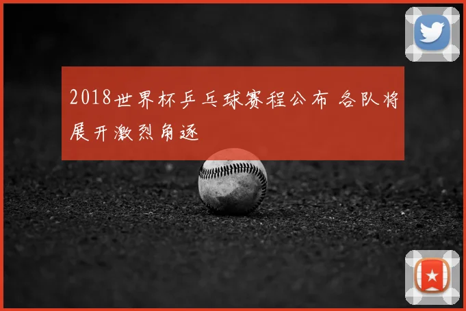 2018世界杯乒乓球赛程公布 各队将展开激烈角逐