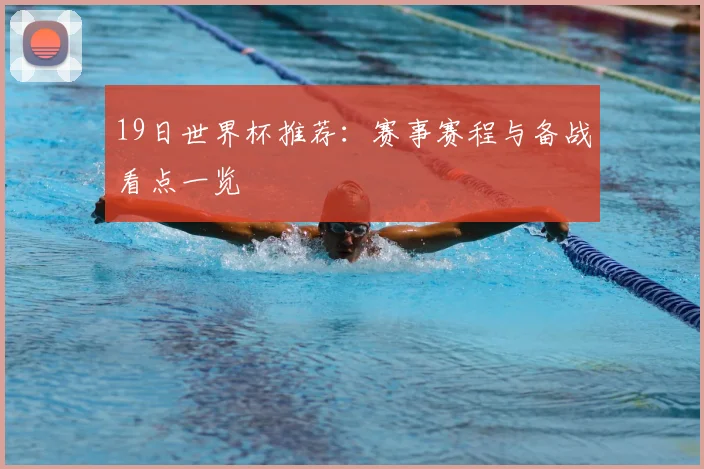 19日世界杯推荐：赛事赛程与备战看点一览