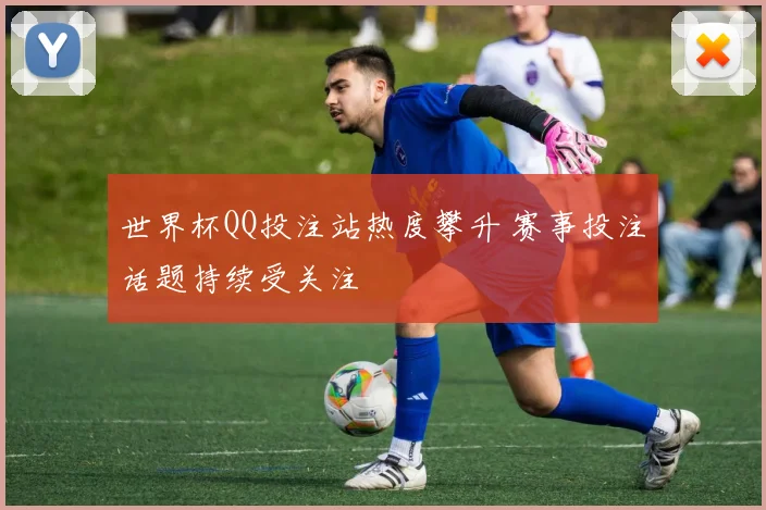 世界杯QQ投注站热度攀升 赛事投注话题持续受关注