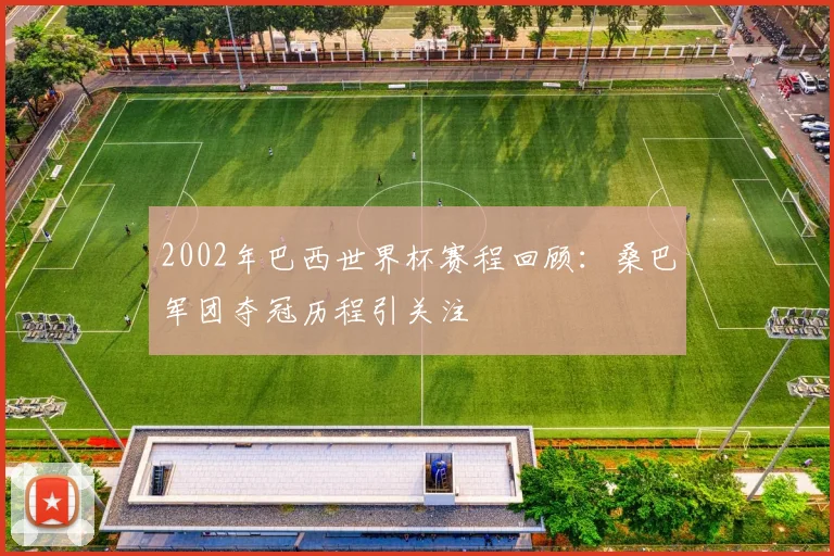 2002年巴西世界杯赛程回顾：桑巴军团夺冠历程引关注