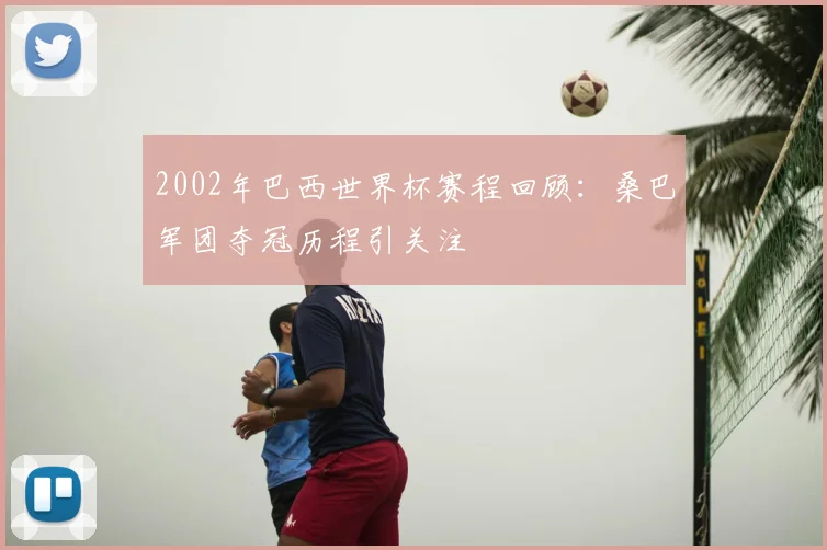 2002年巴西世界杯赛程回顾：桑巴军团夺冠历程引关注